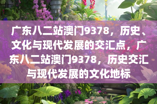 广东八二站澳门9378，历史、文化与现代发展的交汇点，广东八二站澳门9378，历史交汇与现代发展的文化地标