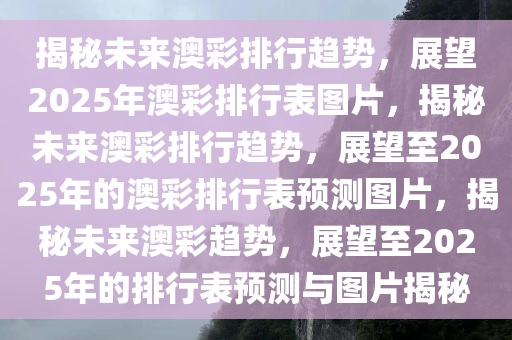 揭秘未来澳彩排行趋势，展望2025年澳彩排行表图片，揭秘未来澳彩排行趋势，展望至2025年的澳彩排行表预测图片，揭秘未来澳彩趋势，展望至2025年的排行表预测与图片揭秘