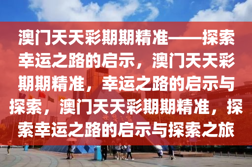 澳门天天彩期期精准——探索幸运之路的启示，澳门天天彩期期精准，幸运之路的启示与探索，澳门天天彩期期精准，探索幸运之路的启示与探索之旅