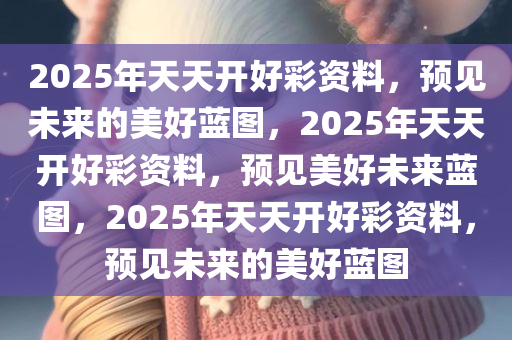 2025年天天开好彩资料，预见未来的美好蓝图，2025年天天开好彩资料，预见美好未来蓝图，2025年天天开好彩资料，预见未来的美好蓝图