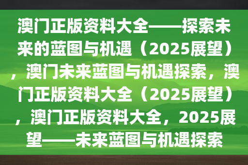 澳门正版资料大全——探索未来的蓝图与机遇（2025展望），澳门未来蓝图与机遇探索，澳门正版资料大全（2025展望），澳门正版资料大全，2025展望——未来蓝图与机遇探索