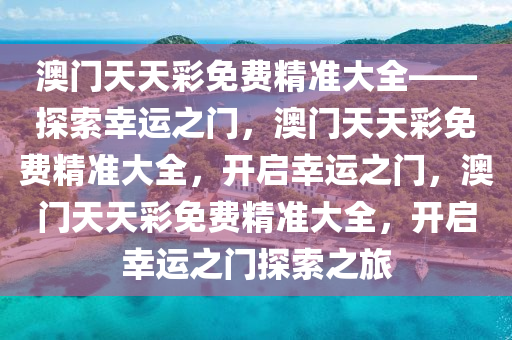 澳门天天彩免费精准大全——探索幸运之门，澳门天天彩免费精准大全，开启幸运之门，澳门天天彩免费精准大全，开启幸运之门探索之旅