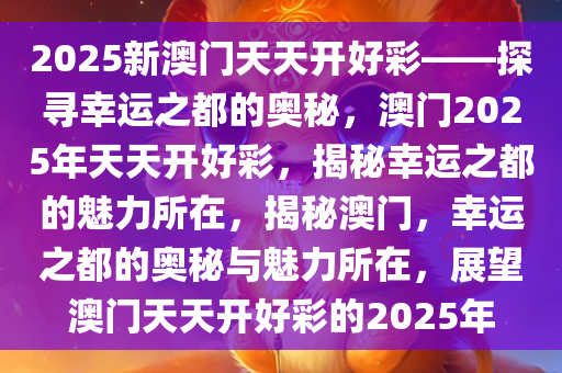 2025新澳门天天开好彩——探寻幸运之都的奥秘，澳门2025年天天开好彩，揭秘幸运之都的魅力所在，揭秘澳门，幸运之都的奥秘与魅力所在，展望澳门天天开好彩的2025年