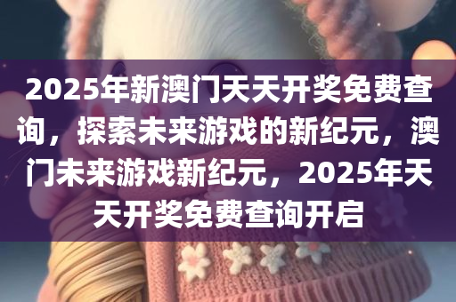 2025年新澳门天天开奖免费查询，探索未来游戏的新纪元，澳门未来游戏新纪元，2025年天天开奖免费查询开启