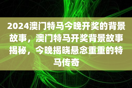 2024澳门特马今晚开奖的背景故事，澳门特马开奖背景故事揭秘，今晚揭晓悬念重重的特马传奇