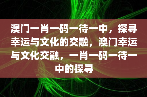 澳门一肖一码一待一中，探寻幸运与文化的交融，澳门幸运与文化交融，一肖一码一待一中的探寻