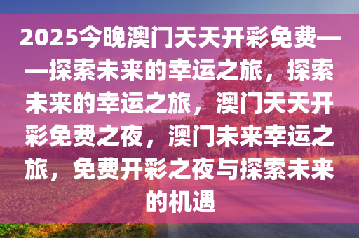 2025今晚澳门天天开彩免费——探索未来的幸运之旅，探索未来的幸运之旅，澳门天天开彩免费之夜，澳门未来幸运之旅，免费开彩之夜与探索未来的机遇