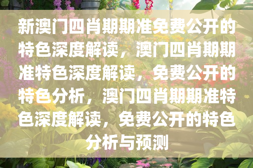 新澳门四肖期期准免费公开的特色深度解读，澳门四肖期期准特色深度解读，免费公开的特色分析，澳门四肖期期准特色深度解读，免费公开的特色分析与预测