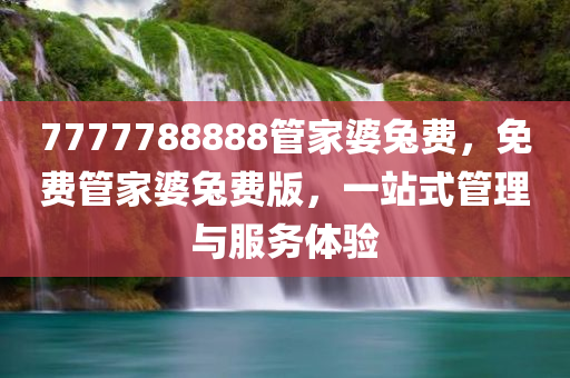 7777788888管家婆兔费，免费管家婆兔费版，一站式管理与服务体验