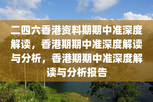 二四六香港资料期期中准深度解读，香港期期中准深度解读与分析，香港期期中准深度解读与分析报告