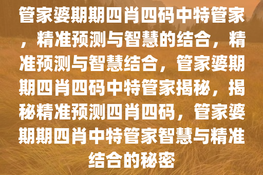 管家婆期期四肖四码中特管家，精准预测与智慧的结合，精准预测与智慧结合，管家婆期期四肖四码中特管家揭秘，揭秘精准预测四肖四码，管家婆期期四肖中特管家智慧与精准结合的秘密