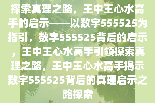 探索真理之路，王中王心水高手的启示——以数字555525为指引，数字555525背后的启示，王中王心水高手引领探索真理之路，王中王心水高手揭示数字555525背后的真理启示之路探索