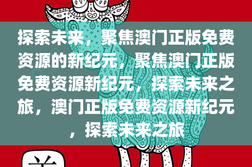 探索未来，聚焦澳门正版免费资源的新纪元，聚焦澳门正版免费资源新纪元，探索未来之旅，澳门正版免费资源新纪元，探索未来之旅