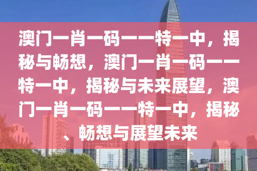 澳门一肖一码一一特一中，揭秘与畅想，澳门一肖一码一一特一中，揭秘与未来展望，澳门一肖一码一一特一中，揭秘、畅想与展望未来