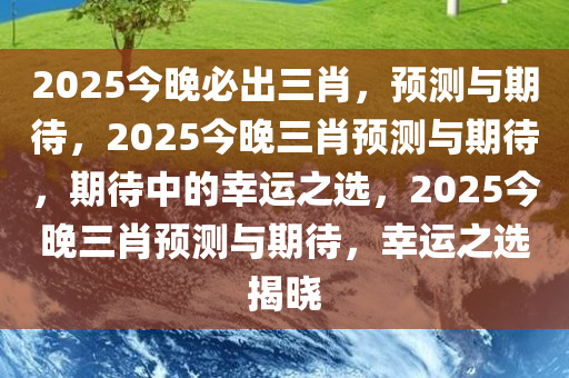 2025今晚必出三肖，预测与期待，2025今晚三肖预测与期待，期待中的幸运之选，2025今晚三肖预测与期待，幸运之选揭晓