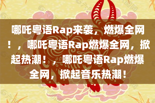 哪吒粤语Rap来袭，燃爆全网！，哪吒粤语Rap燃爆全网，掀起热潮！，哪吒粤语Rap燃爆全网，掀起音乐热潮！