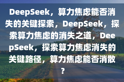 DeepSeek，算力焦虑能否消失的关键探索，DeepSeek，探索算力焦虑的消失之道，DeepSeek，探索算力焦虑消失的关键路径，算力焦虑能否消散？