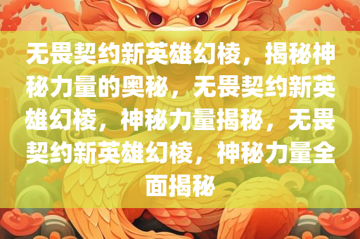 无畏契约新英雄幻棱，揭秘神秘力量的奥秘，无畏契约新英雄幻棱，神秘力量揭秘，无畏契约新英雄幻棱，神秘力量全面揭秘