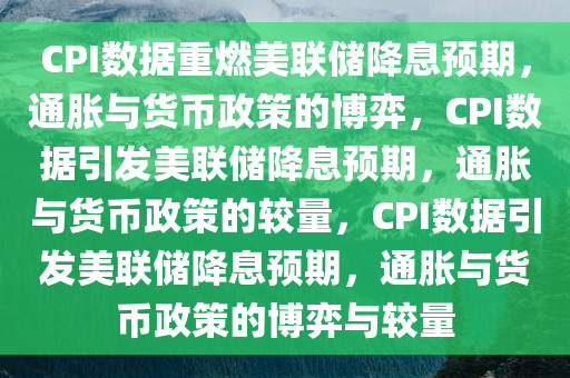 CPI数据重燃美联储降息预期，通胀与货币政策的博弈，CPI数据引发美联储降息预期，通胀与货币政策的较量，CPI数据引发美联储降息预期，通胀与货币政策的博弈与较量