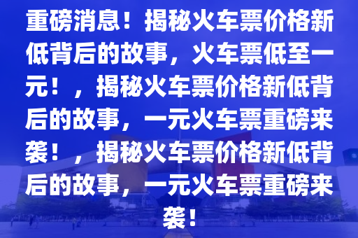 重磅消息！揭秘火车票价格新低背后的故事，火车票低至一元！，揭秘火车票价格新低背后的故事，一元火车票重磅来袭！，揭秘火车票价格新低背后的故事，一元火车票重磅来袭！