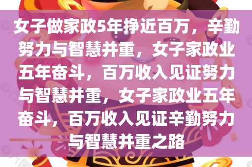 女子做家政5年挣近百万，辛勤努力与智慧并重，女子家政业五年奋斗，百万收入见证努力与智慧并重，女子家政业五年奋斗，百万收入见证辛勤努力与智慧并重之路