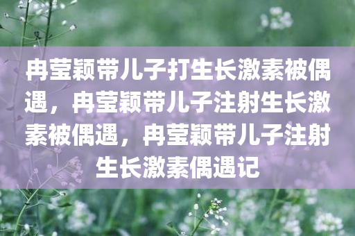 冉莹颖带儿子打生长激素被偶遇