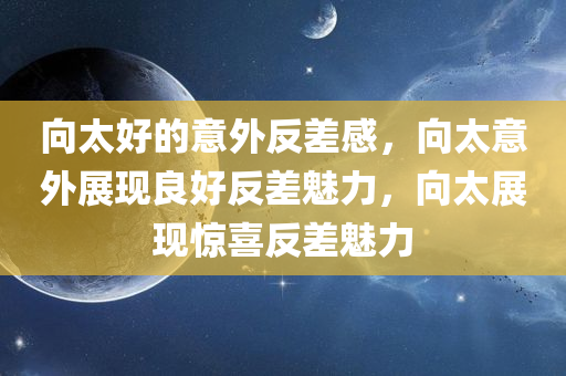 向太好的意外反差感，向太意外展现良好反差魅力，向太展现惊喜反差魅力