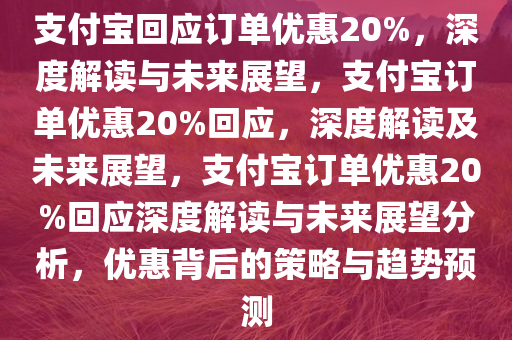 支付宝回应订单优惠20%，深度解读与未来展望，支付宝订单优惠20%回应，深度解读及未来展望，支付宝订单优惠20%回应深度解读与未来展望分析，优惠背后的策略与趋势预测