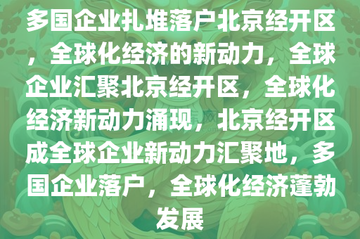 多国企业扎堆落户北京经开区，全球化经济的新动力，全球企业汇聚北京经开区，全球化经济新动力涌现，北京经开区成全球企业新动力汇聚地，多国企业落户，全球化经济蓬勃发展