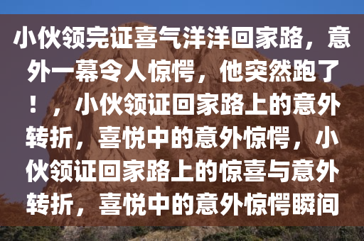 小伙领完证喜气洋洋回家路，意外一幕令人惊愕，他突然跑了！，小伙领证回家路上的意外转折，喜悦中的意外惊愕，小伙领证回家路上的惊喜与意外转折，喜悦中的意外惊愕瞬间