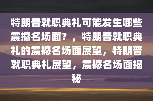 特朗普就职典礼可能发生哪些震撼名场面？，特朗普就职典礼的震撼名场面展望，特朗普就职典礼展望，震撼名场面揭秘