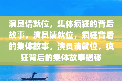 演员请就位，集体疯狂的背后故事，演员请就位，疯狂背后的集体故事，演员请就位，疯狂背后的集体故事揭秘