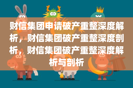 财信集团申请破产重整深度解析，财信集团破产重整深度剖析，财信集团破产重整深度解析与剖析