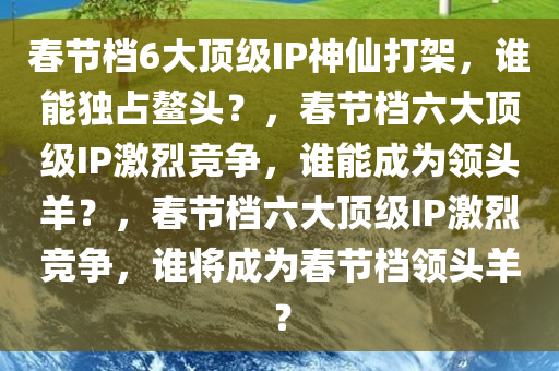 春节档6大顶级IP神仙打架