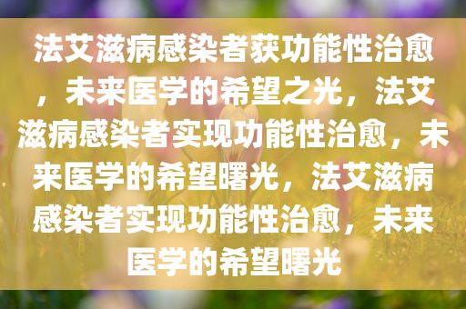 法艾滋病感染者获功能性治愈，未来医学的希望之光，法艾滋病感染者实现功能性治愈，未来医学的希望曙光，法艾滋病感染者实现功能性治愈，未来医学的希望曙光