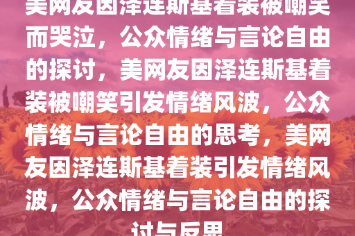 美网友因泽连斯基着装被嘲笑而哭泣，公众情绪与言论自由的探讨，美网友因泽连斯基着装被嘲笑引发情绪风波，公众情绪与言论自由的思考，美网友因泽连斯基着装引发情绪风波，公众情绪与言论自由的探讨与反思