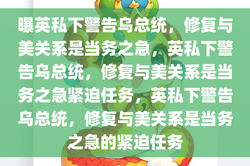 曝英私下警告乌总统，修复与美关系是当务之急，英私下警告乌总统，修复与美关系是当务之急紧迫任务，英私下警告乌总统，修复与美关系是当务之急的紧迫任务