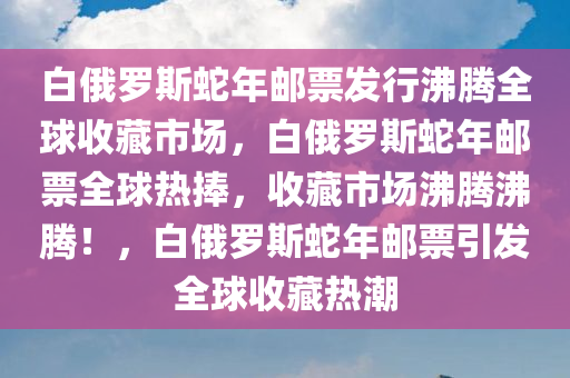 白俄罗斯蛇年邮票发行沸腾全球收藏市场，白俄罗斯蛇年邮票全球热捧，收藏市场沸腾沸腾！，白俄罗斯蛇年邮票引发全球收藏热潮