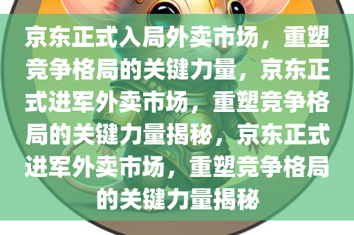 京东正式入局外卖市场，重塑竞争格局的关键力量，京东正式进军外卖市场，重塑竞争格局的关键力量揭秘，京东正式进军外卖市场，重塑竞争格局的关键力量揭秘