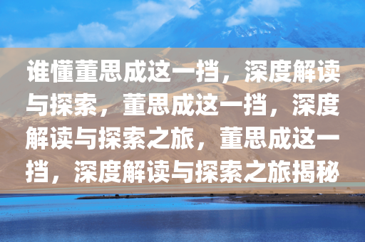 谁懂董思成这一挡，深度解读与探索，董思成这一挡，深度解读与探索之旅，董思成这一挡，深度解读与探索之旅揭秘