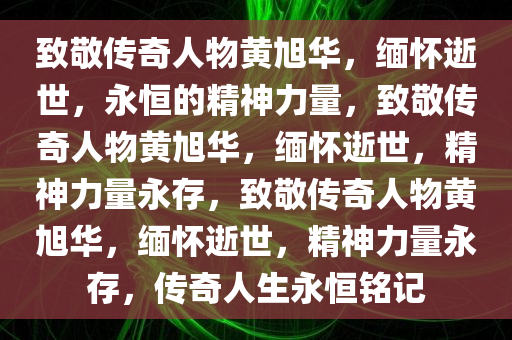 致敬传奇人物黄旭华，缅怀逝世，永恒的精神力量，致敬传奇人物黄旭华，缅怀逝世，精神力量永存，致敬传奇人物黄旭华，缅怀逝世，精神力量永存，传奇人生永恒铭记