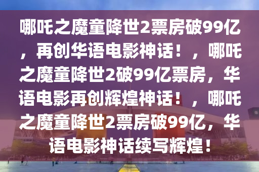 哪吒之魔童降世2票房破99亿，再创华语电影神话！，哪吒之魔童降世2破99亿票房，华语电影再创辉煌神话！，哪吒之魔童降世2票房破99亿，华语电影神话续写辉煌！