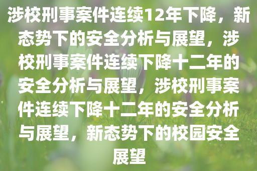 涉校刑事案件连续12年下降，新态势下的安全分析与展望，涉校刑事案件连续下降十二年的安全分析与展望，涉校刑事案件连续下降十二年的安全分析与展望，新态势下的校园安全展望