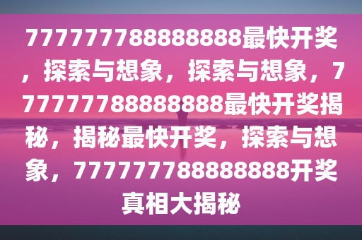 777777788888888最快开奖，探索与想象，探索与想象，777777788888888最快开奖揭秘，揭秘最快开奖，探索与想象，777777788888888开奖真相大揭秘