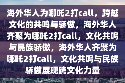 海外华人为哪吒2打call，跨越文化的共鸣与骄傲，海外华人齐聚为哪吒2打call，文化共鸣与民族骄傲，海外华人齐聚为哪吒2打call，文化共鸣与民族骄傲展现跨文化力量