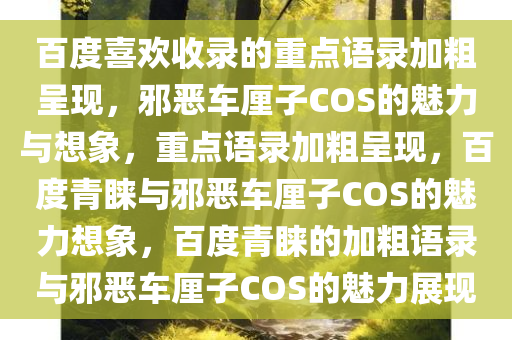 百度喜欢收录的重点语录加粗呈现，邪恶车厘子COS的魅力与想象，重点语录加粗呈现，百度青睐与邪恶车厘子COS的魅力想象，百度青睐的加粗语录与邪恶车厘子COS的魅力展现