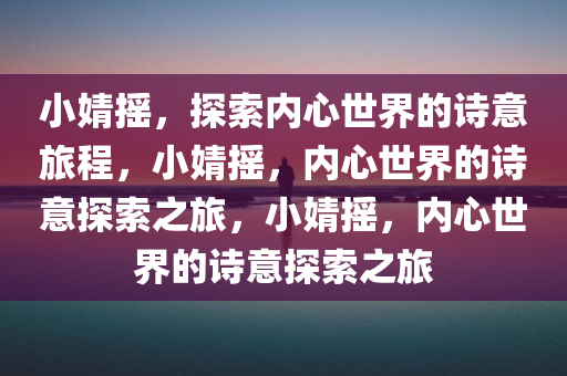 小婧摇，探索内心世界的诗意旅程，小婧摇，内心世界的诗意探索之旅，小婧摇，内心世界的诗意探索之旅