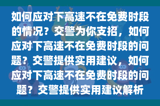 如何应对下高速不在免费时段的情况？交警为你支招，如何应对下高速不在免费时段的问题？交警提供实用建议，如何应对下高速不在免费时段的问题？交警提供实用建议解析