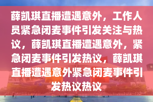 薛凯琪直播遭遇意外，工作人员紧急闭麦事件引发关注与热议，薛凯琪直播遭遇意外，紧急闭麦事件引发热议，薛凯琪直播遭遇意外紧急闭麦事件引发热议热议