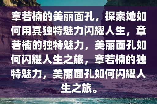 章若楠的美丽面孔，探索她如何用其独特魅力闪耀人生，章若楠的独特魅力，美丽面孔如何闪耀人生之旅，章若楠的独特魅力，美丽面孔如何闪耀人生之旅。